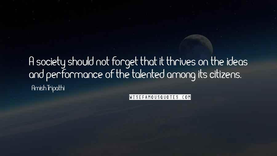 Amish Tripathi Quotes: A society should not forget that it thrives on the ideas and performance of the talented among its citizens.