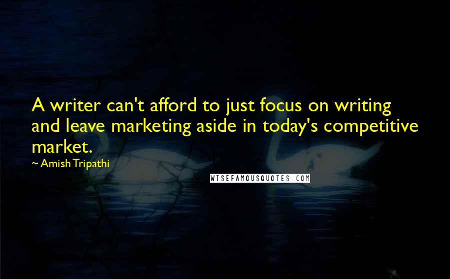 Amish Tripathi Quotes: A writer can't afford to just focus on writing and leave marketing aside in today's competitive market.