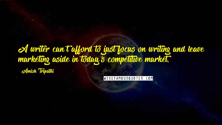 Amish Tripathi Quotes: A writer can't afford to just focus on writing and leave marketing aside in today's competitive market.