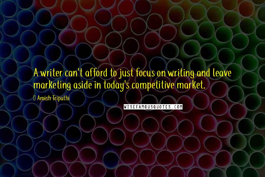 Amish Tripathi Quotes: A writer can't afford to just focus on writing and leave marketing aside in today's competitive market.