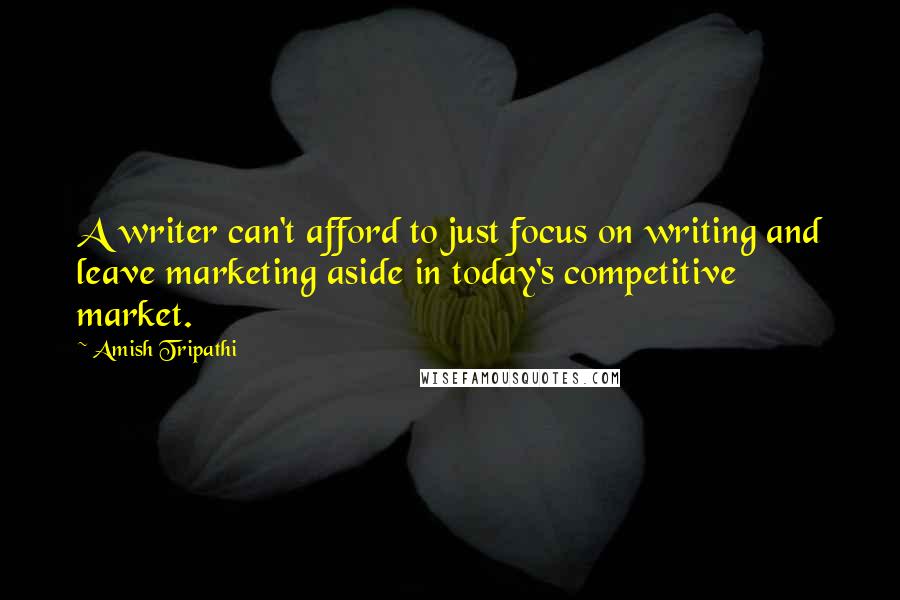 Amish Tripathi Quotes: A writer can't afford to just focus on writing and leave marketing aside in today's competitive market.