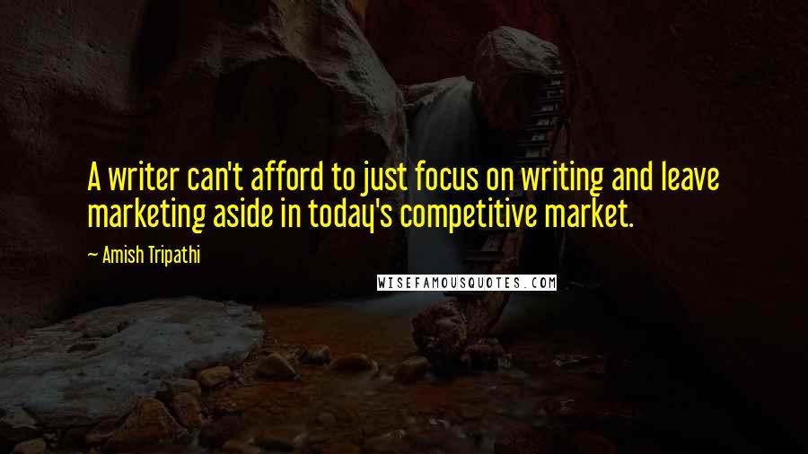 Amish Tripathi Quotes: A writer can't afford to just focus on writing and leave marketing aside in today's competitive market.