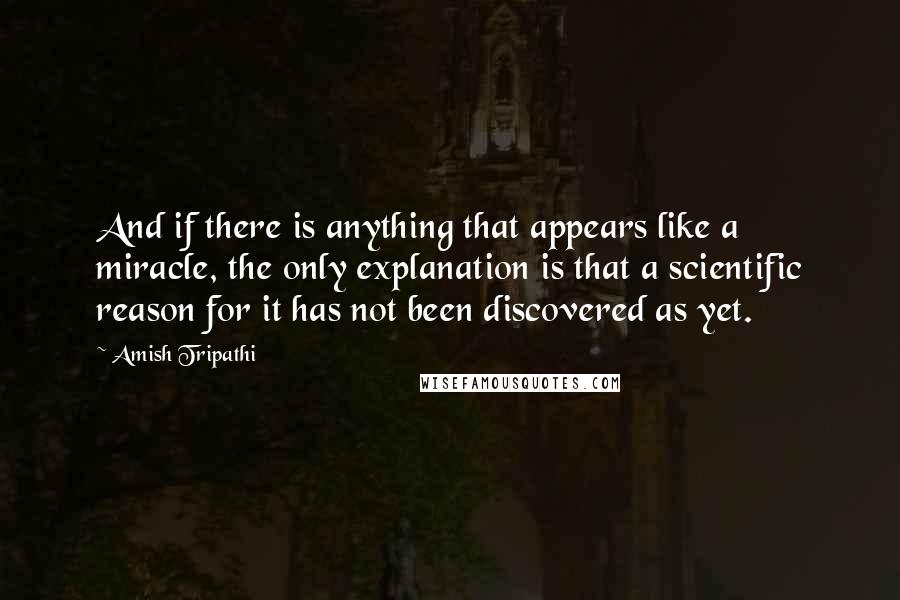 Amish Tripathi Quotes: And if there is anything that appears like a miracle, the only explanation is that a scientific reason for it has not been discovered as yet.