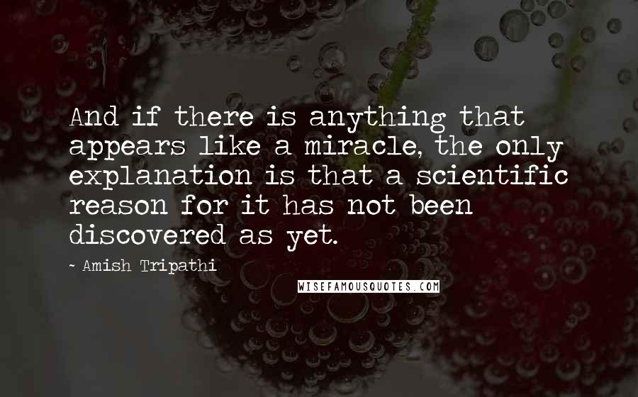 Amish Tripathi Quotes: And if there is anything that appears like a miracle, the only explanation is that a scientific reason for it has not been discovered as yet.