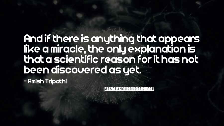 Amish Tripathi Quotes: And if there is anything that appears like a miracle, the only explanation is that a scientific reason for it has not been discovered as yet.