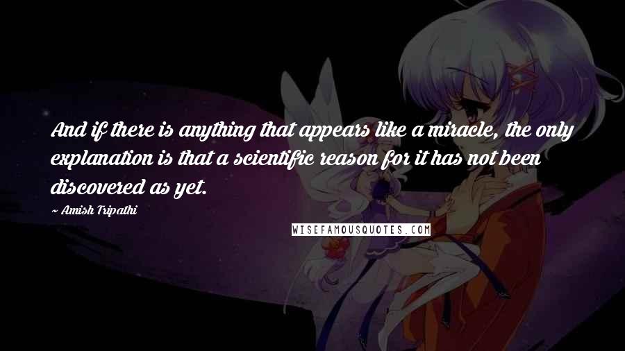 Amish Tripathi Quotes: And if there is anything that appears like a miracle, the only explanation is that a scientific reason for it has not been discovered as yet.