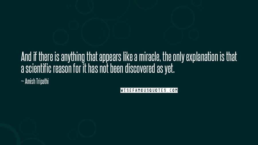 Amish Tripathi Quotes: And if there is anything that appears like a miracle, the only explanation is that a scientific reason for it has not been discovered as yet.