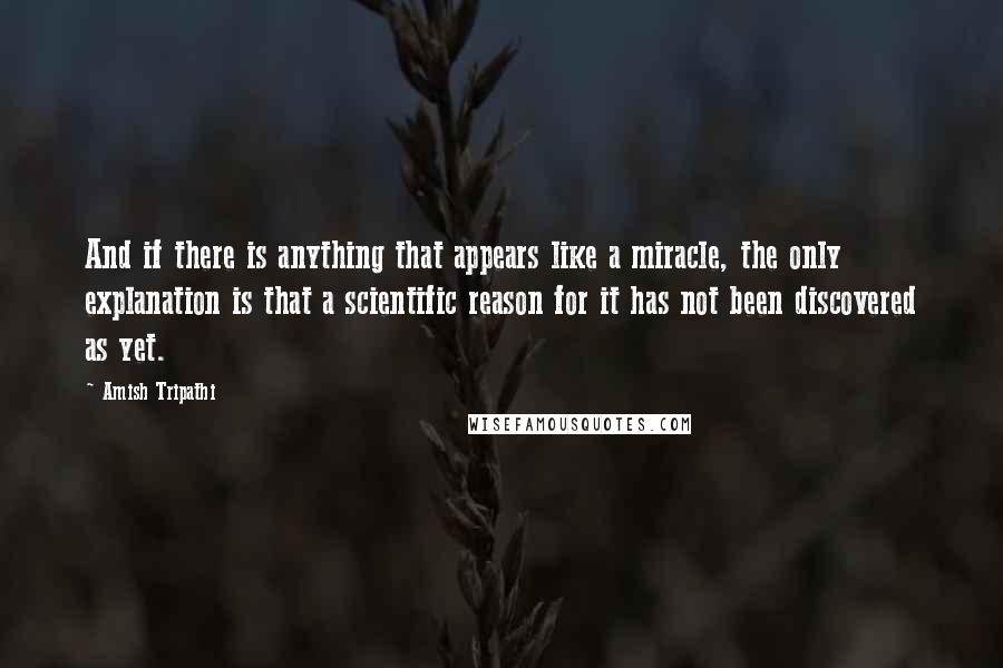 Amish Tripathi Quotes: And if there is anything that appears like a miracle, the only explanation is that a scientific reason for it has not been discovered as yet.