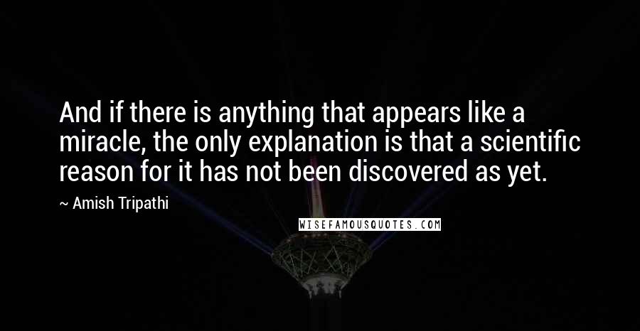 Amish Tripathi Quotes: And if there is anything that appears like a miracle, the only explanation is that a scientific reason for it has not been discovered as yet.