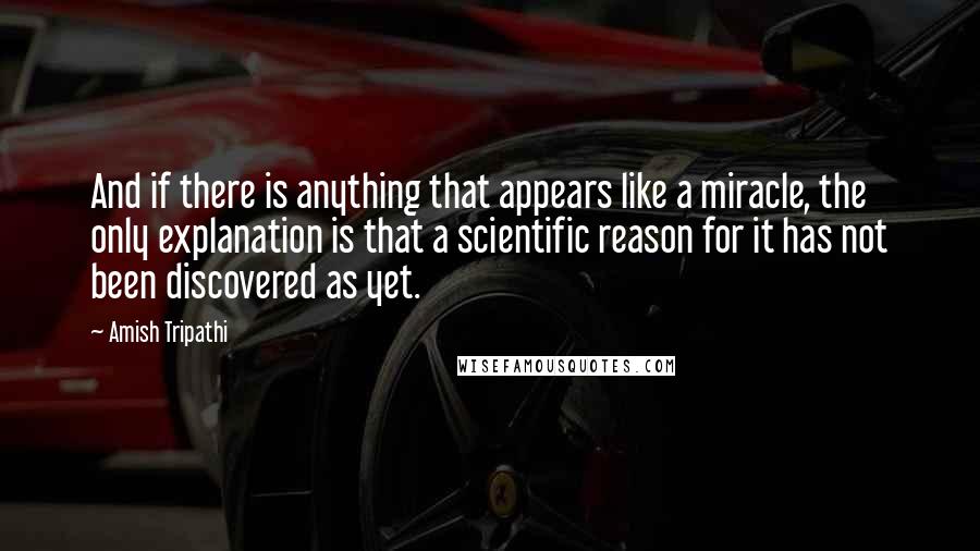 Amish Tripathi Quotes: And if there is anything that appears like a miracle, the only explanation is that a scientific reason for it has not been discovered as yet.