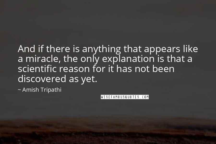 Amish Tripathi Quotes: And if there is anything that appears like a miracle, the only explanation is that a scientific reason for it has not been discovered as yet.