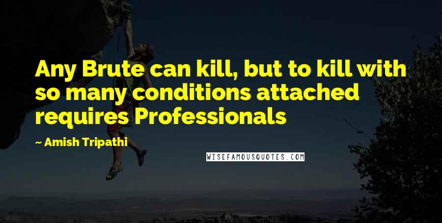 Amish Tripathi Quotes: Any Brute can kill, but to kill with so many conditions attached requires Professionals