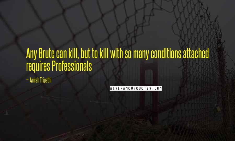 Amish Tripathi Quotes: Any Brute can kill, but to kill with so many conditions attached requires Professionals