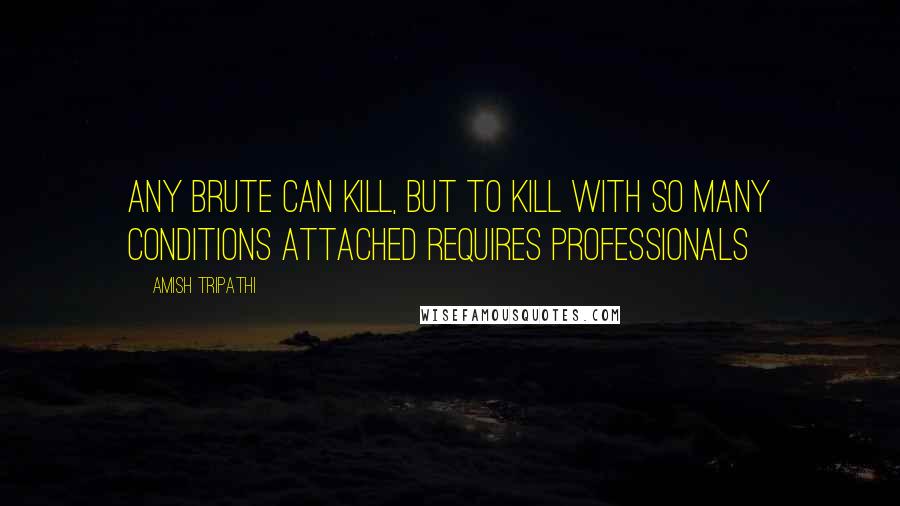 Amish Tripathi Quotes: Any Brute can kill, but to kill with so many conditions attached requires Professionals