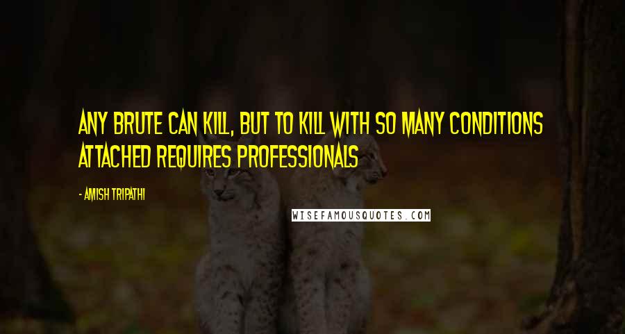 Amish Tripathi Quotes: Any Brute can kill, but to kill with so many conditions attached requires Professionals