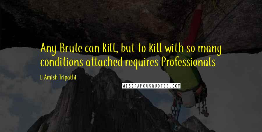 Amish Tripathi Quotes: Any Brute can kill, but to kill with so many conditions attached requires Professionals