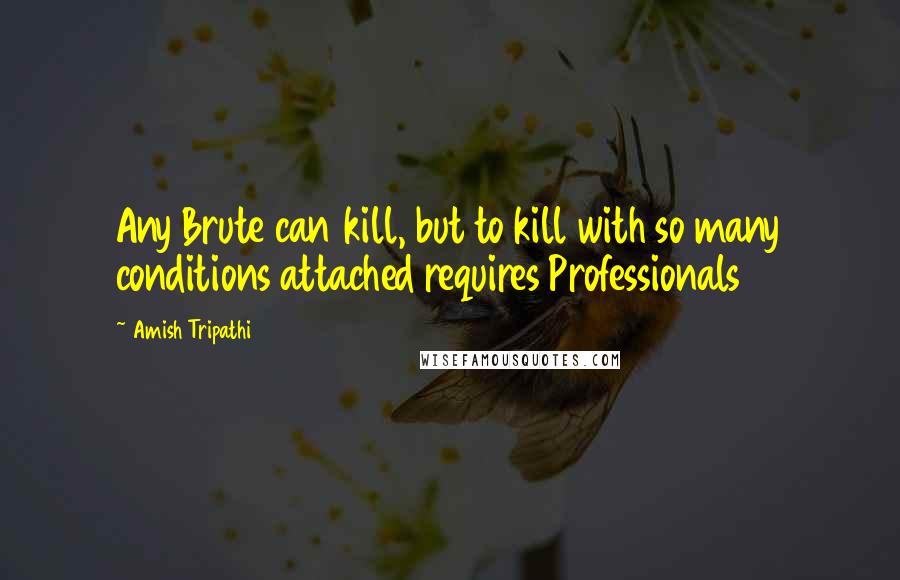 Amish Tripathi Quotes: Any Brute can kill, but to kill with so many conditions attached requires Professionals