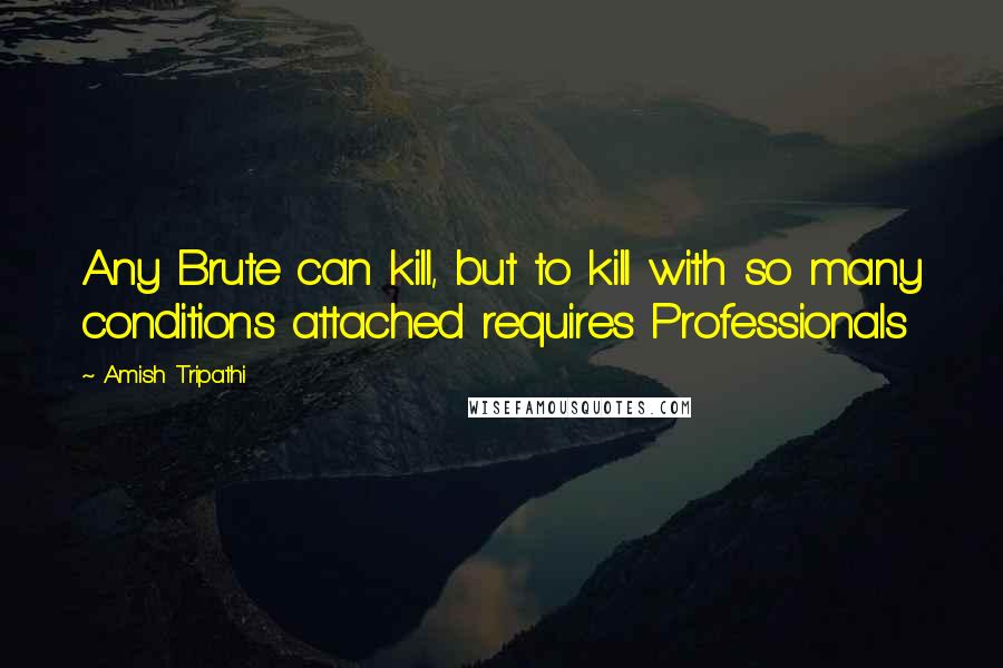 Amish Tripathi Quotes: Any Brute can kill, but to kill with so many conditions attached requires Professionals