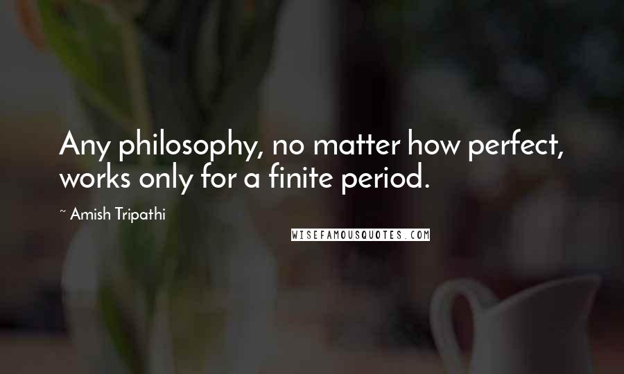 Amish Tripathi Quotes: Any philosophy, no matter how perfect, works only for a finite period.