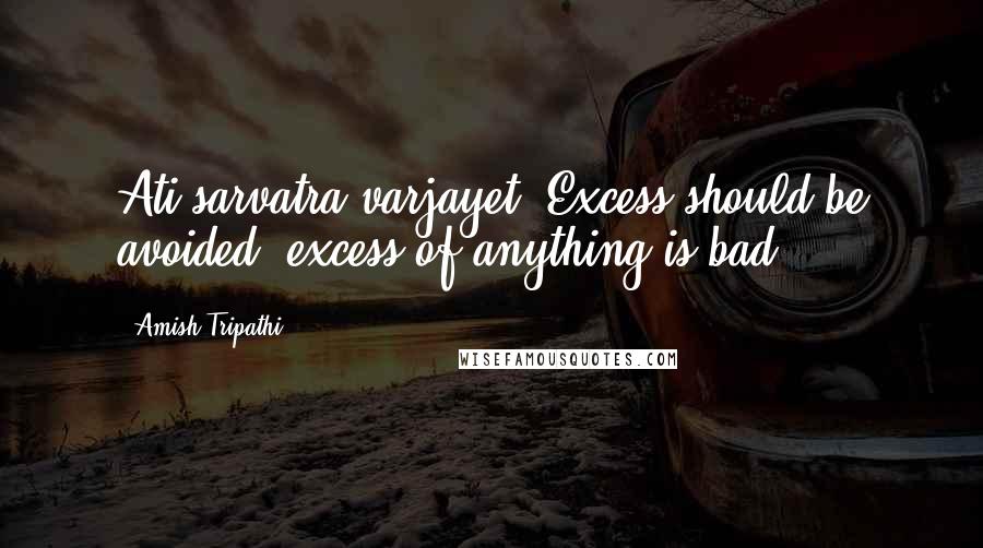 Amish Tripathi Quotes: Ati sarvatra varjayet. Excess should be avoided; excess of anything is bad.