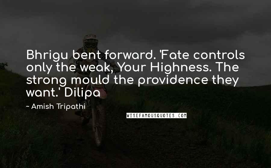 Amish Tripathi Quotes: Bhrigu bent forward. 'Fate controls only the weak, Your Highness. The strong mould the providence they want.' Dilipa