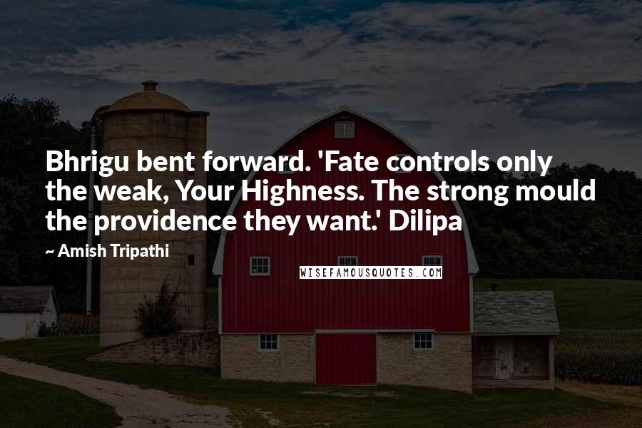 Amish Tripathi Quotes: Bhrigu bent forward. 'Fate controls only the weak, Your Highness. The strong mould the providence they want.' Dilipa