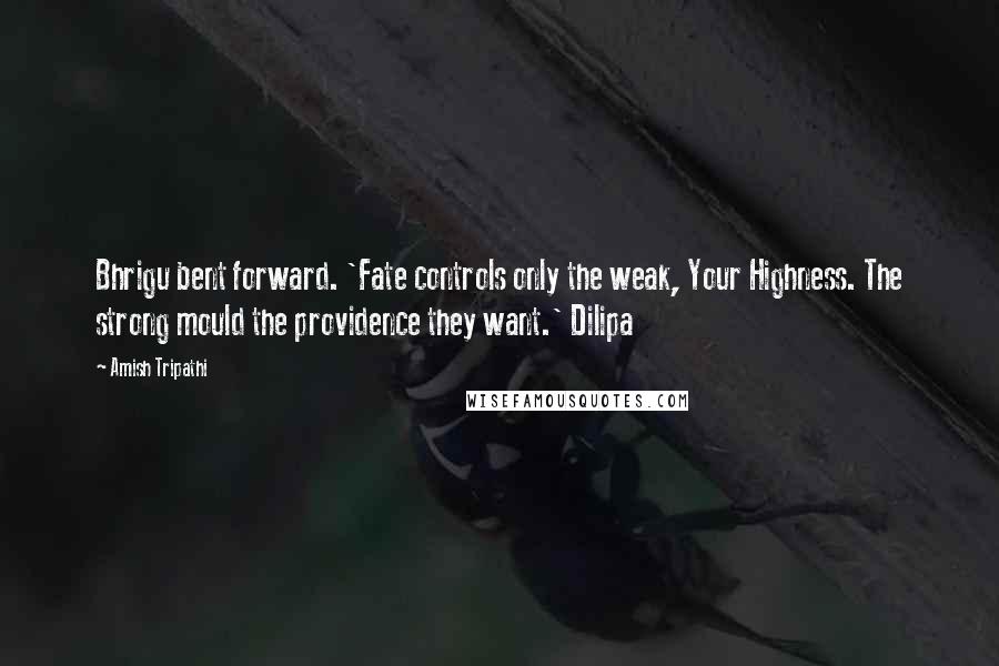 Amish Tripathi Quotes: Bhrigu bent forward. 'Fate controls only the weak, Your Highness. The strong mould the providence they want.' Dilipa