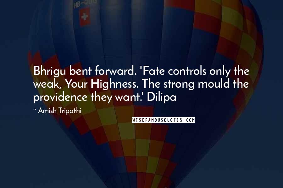 Amish Tripathi Quotes: Bhrigu bent forward. 'Fate controls only the weak, Your Highness. The strong mould the providence they want.' Dilipa