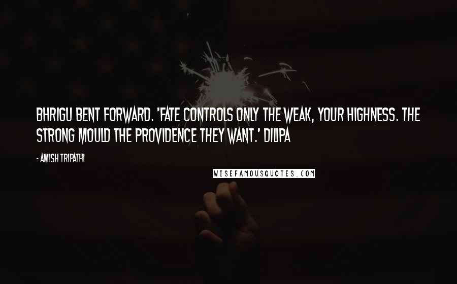 Amish Tripathi Quotes: Bhrigu bent forward. 'Fate controls only the weak, Your Highness. The strong mould the providence they want.' Dilipa