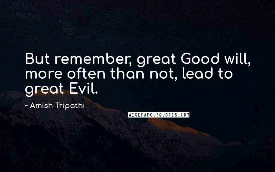 Amish Tripathi Quotes: But remember, great Good will, more often than not, lead to great Evil.