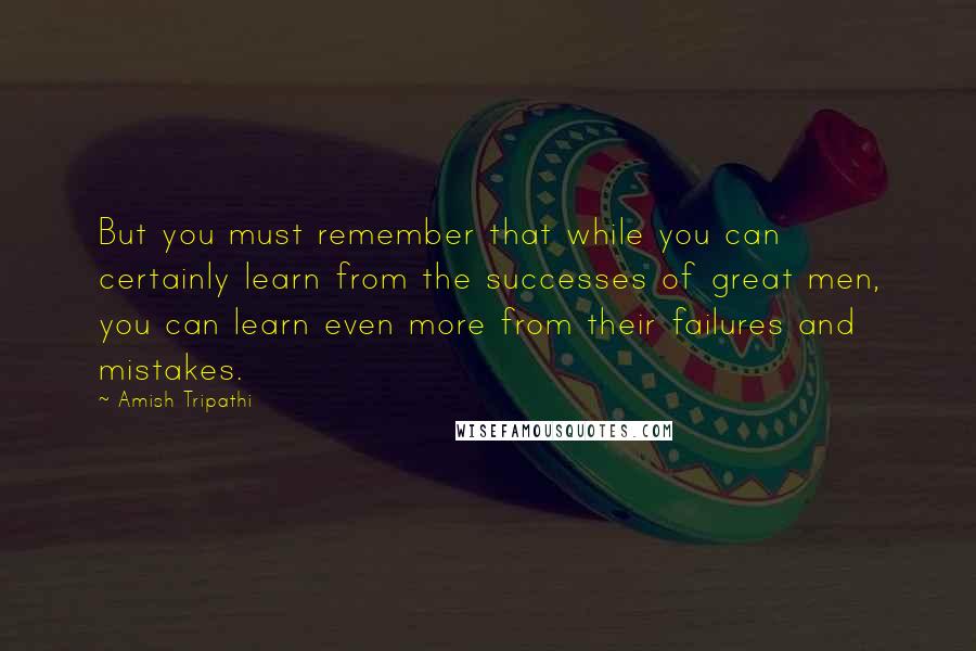 Amish Tripathi Quotes: But you must remember that while you can certainly learn from the successes of great men, you can learn even more from their failures and mistakes.