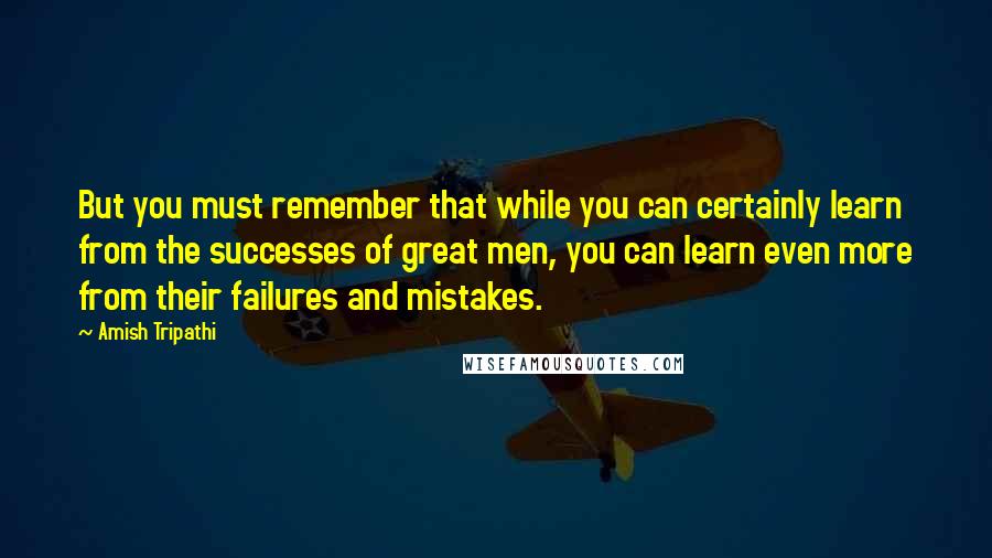 Amish Tripathi Quotes: But you must remember that while you can certainly learn from the successes of great men, you can learn even more from their failures and mistakes.