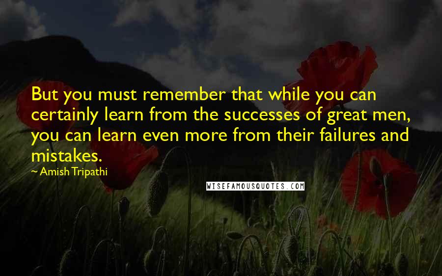 Amish Tripathi Quotes: But you must remember that while you can certainly learn from the successes of great men, you can learn even more from their failures and mistakes.