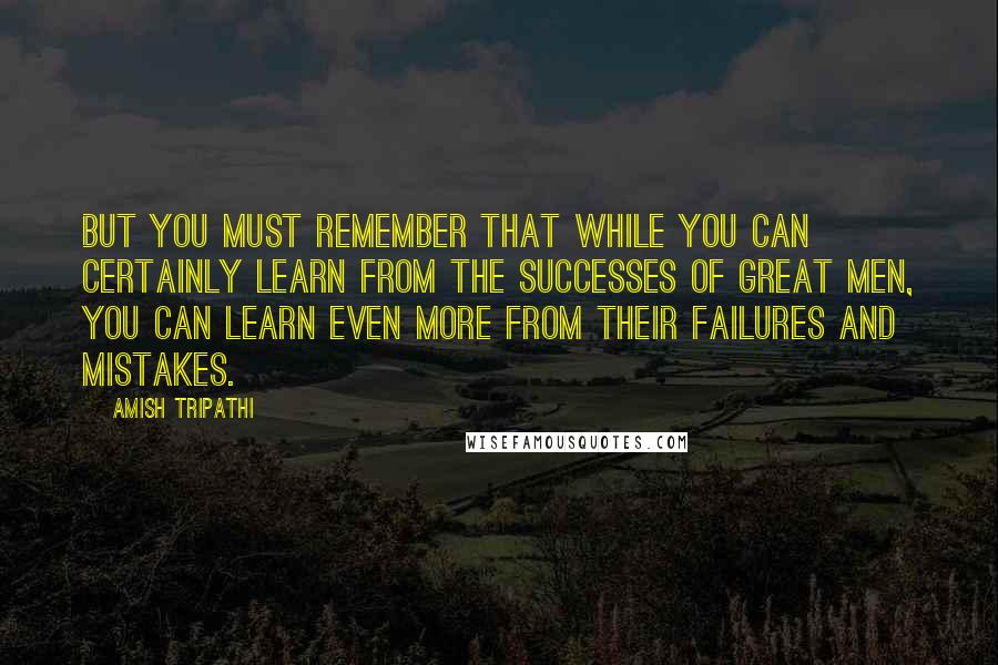 Amish Tripathi Quotes: But you must remember that while you can certainly learn from the successes of great men, you can learn even more from their failures and mistakes.