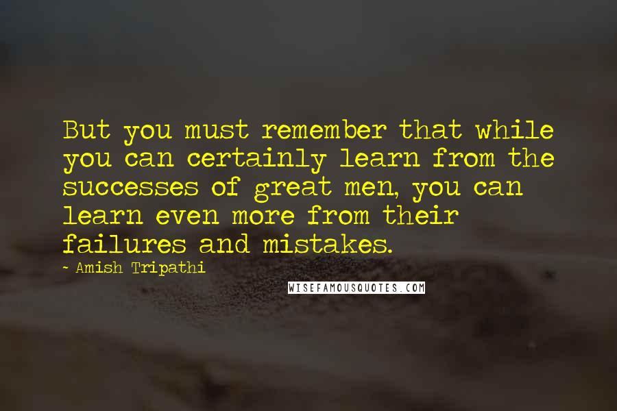 Amish Tripathi Quotes: But you must remember that while you can certainly learn from the successes of great men, you can learn even more from their failures and mistakes.