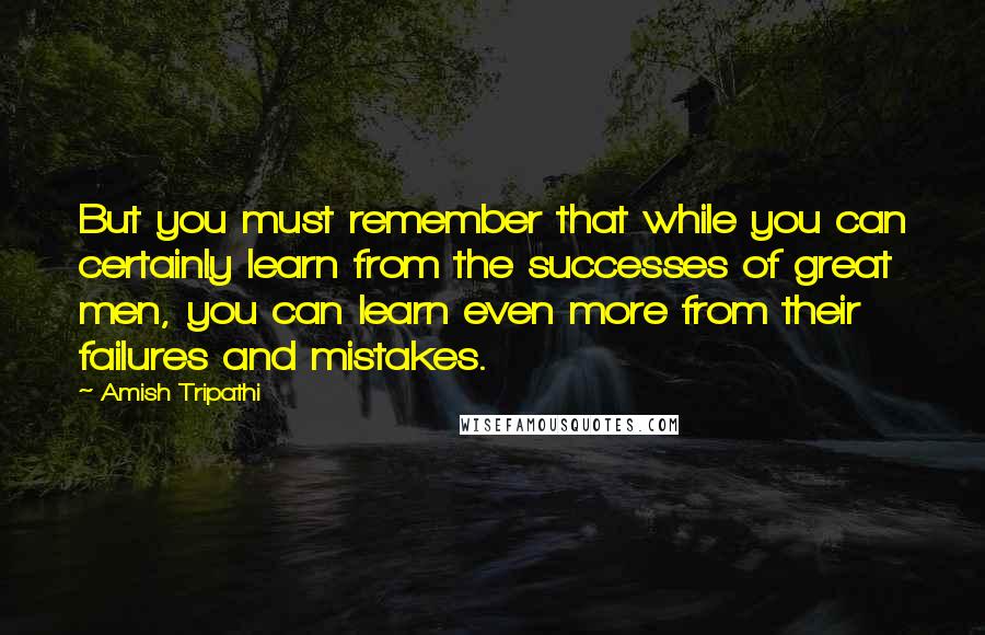 Amish Tripathi Quotes: But you must remember that while you can certainly learn from the successes of great men, you can learn even more from their failures and mistakes.