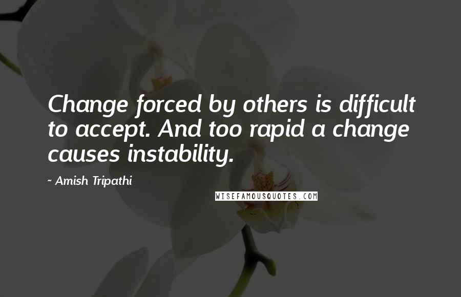 Amish Tripathi Quotes: Change forced by others is difficult to accept. And too rapid a change causes instability.