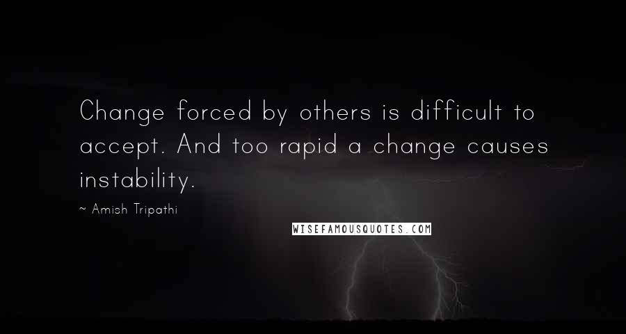 Amish Tripathi Quotes: Change forced by others is difficult to accept. And too rapid a change causes instability.