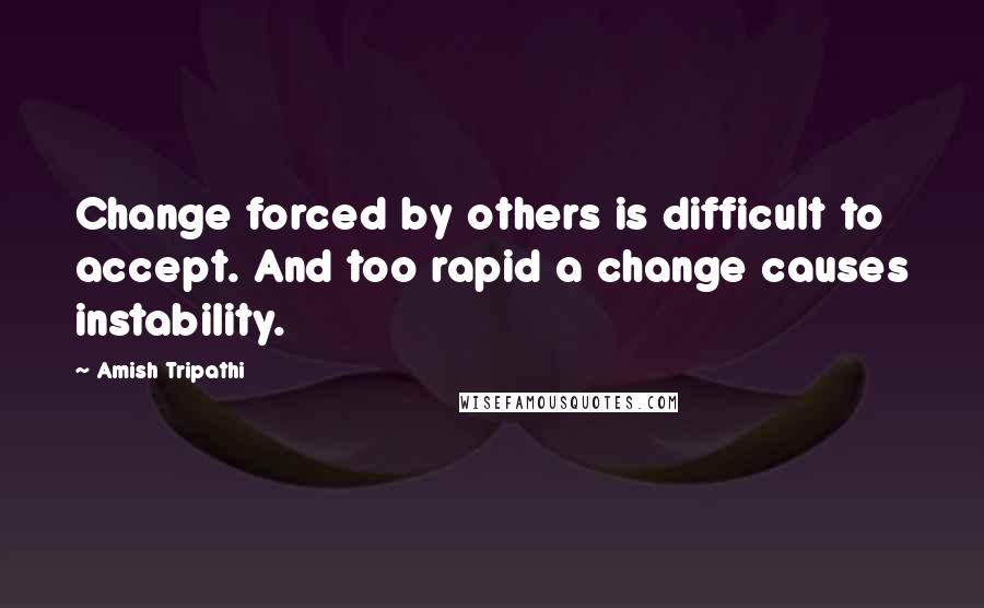 Amish Tripathi Quotes: Change forced by others is difficult to accept. And too rapid a change causes instability.
