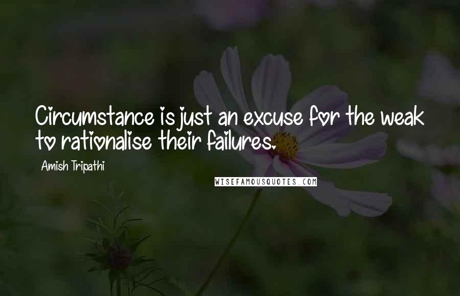 Amish Tripathi Quotes: Circumstance is just an excuse for the weak to rationalise their failures.