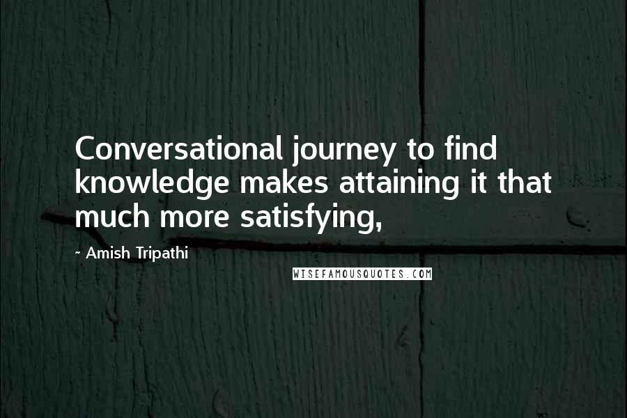 Amish Tripathi Quotes: Conversational journey to find knowledge makes attaining it that much more satisfying,