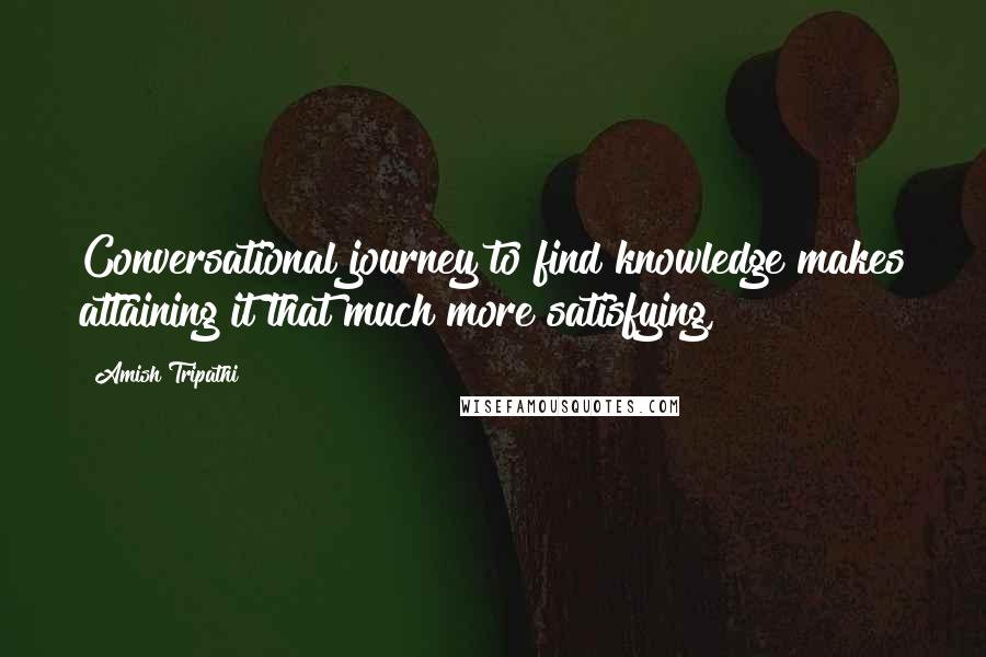 Amish Tripathi Quotes: Conversational journey to find knowledge makes attaining it that much more satisfying,