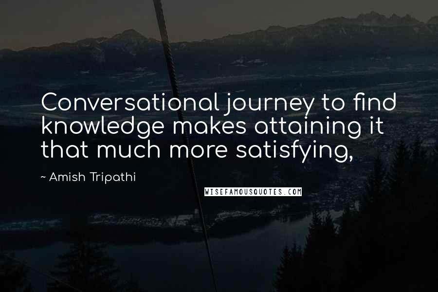 Amish Tripathi Quotes: Conversational journey to find knowledge makes attaining it that much more satisfying,