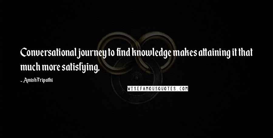 Amish Tripathi Quotes: Conversational journey to find knowledge makes attaining it that much more satisfying,