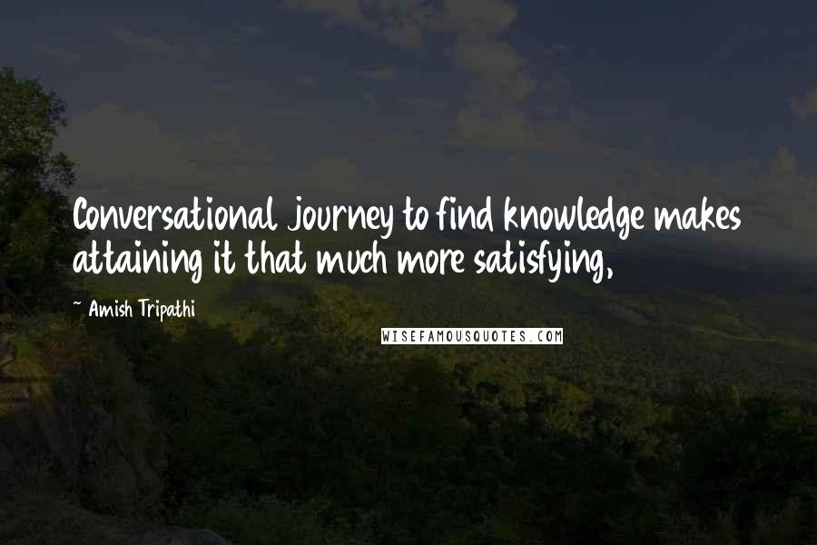 Amish Tripathi Quotes: Conversational journey to find knowledge makes attaining it that much more satisfying,