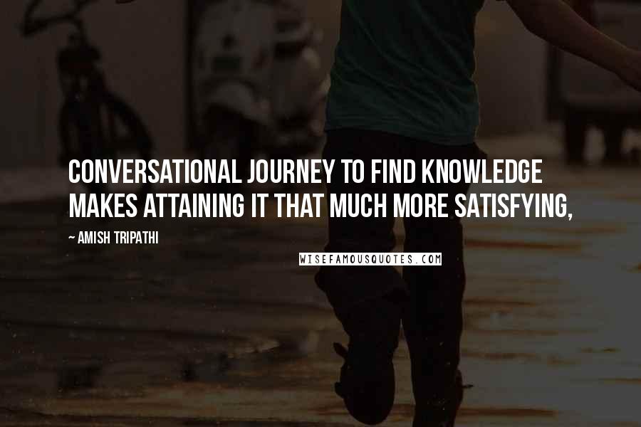 Amish Tripathi Quotes: Conversational journey to find knowledge makes attaining it that much more satisfying,