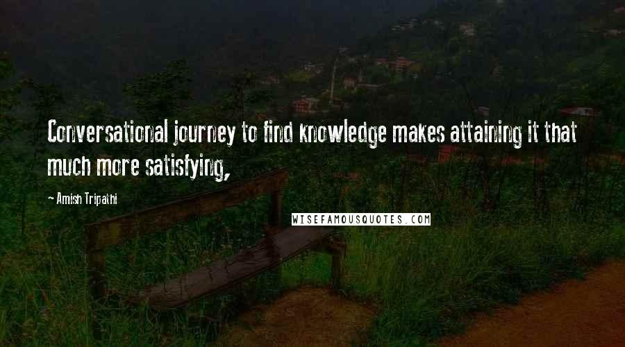 Amish Tripathi Quotes: Conversational journey to find knowledge makes attaining it that much more satisfying,