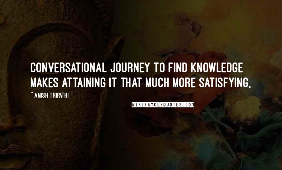 Amish Tripathi Quotes: Conversational journey to find knowledge makes attaining it that much more satisfying,