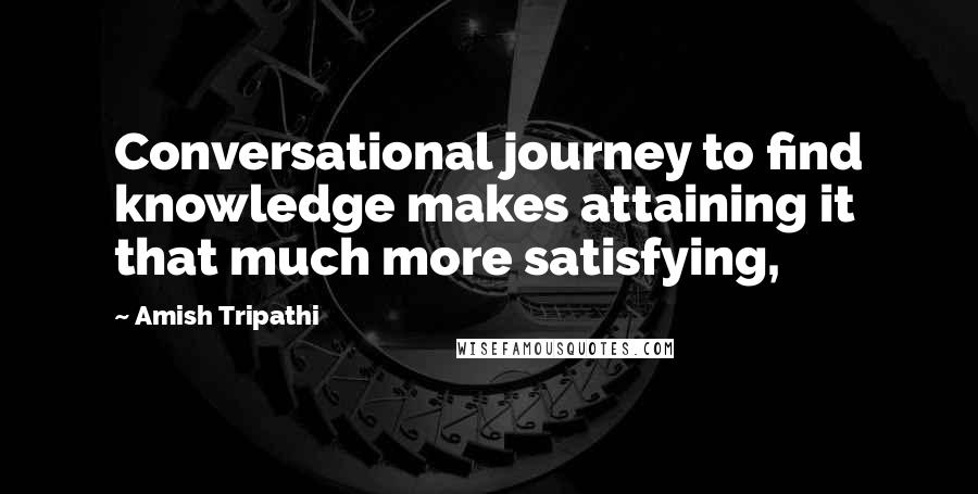 Amish Tripathi Quotes: Conversational journey to find knowledge makes attaining it that much more satisfying,