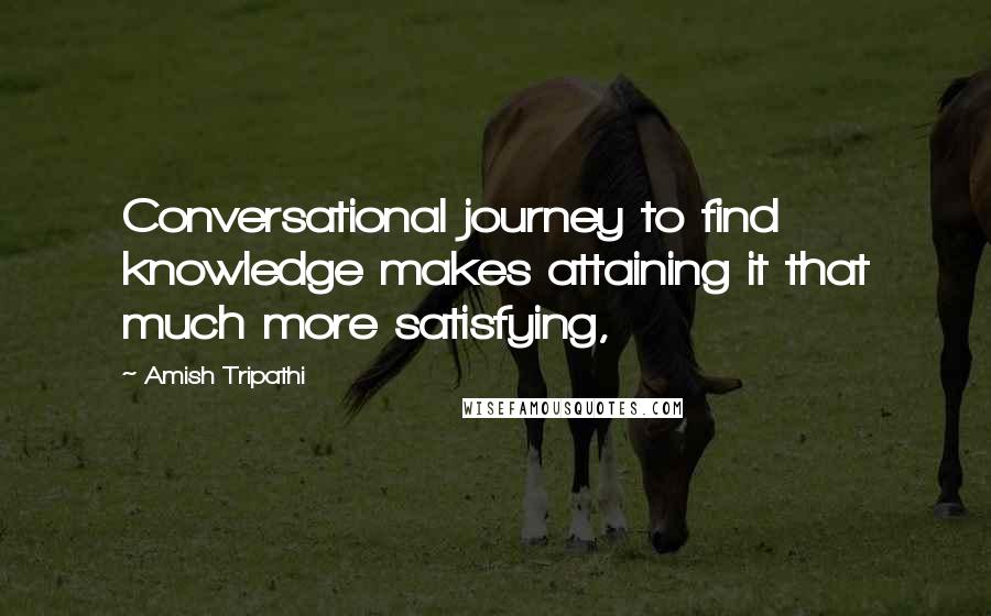 Amish Tripathi Quotes: Conversational journey to find knowledge makes attaining it that much more satisfying,